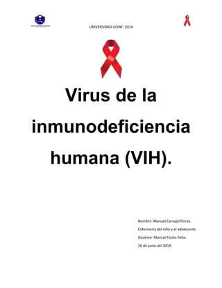 UNIVERSIDAD UCINF: 2014
Virus de la
inmunodeficiencia
humana (VIH).
Nombre: Manuel Carvajal Flores.
Enfermería del niño y el adolecente.
Docente: Maricel Flores Peña.
26 de junio del 2014.
 