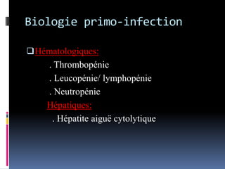 Biologie primo-infection 
Hématologiques: 
. Thrombopénie 
. Leucopénie/ lymphopénie 
. Neutropénie 
Hépatiques: 
. Hépatite aiguë cytolytique 
 
