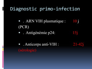 Diagnostic primo-infection 
 . ARN VIH plasmatique : 10 j 
(PCR) 
 . Antigénémie p24: 15j 
 . Anticorps anti-VIH : 21-42j 
(sérologie) 
 