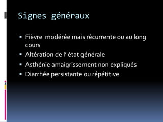 Signes généraux 
 Fièvre modérée mais récurrente ou au long 
cours 
 Altération de l’ état générale 
 Asthénie amaigrissement non expliqués 
 Diarrhée persistante ou répétitive 
 