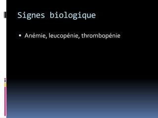 Signes biologique 
 Anémie, leucopénie, thrombopénie 
 