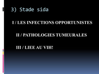 3) Stade sida 
I / LES INFECTIONS OPPORTUNISTES 
II / PATHOLOGIES TUMEURALES 
III / LIEE AU VIH! 
 