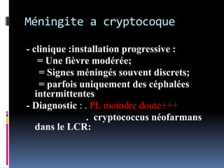 Méningite a cryptocoque 
- clinique :installation progressive : 
= Une fièvre modérée; 
= Signes méningés souvent discrets; 
= parfois uniquement des céphalées 
intermittentes 
- Diagnostic : . PL moindre doute+++ 
. cryptococcus néofarmans 
dans le LCR: 
 