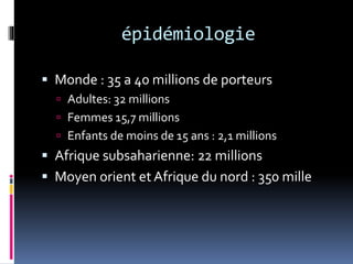 épidémiologie 
 Monde : 35 a 40 millions de porteurs 
 Adultes: 32 millions 
 Femmes 15,7 millions 
 Enfants de moins de 15 ans : 2,1 millions 
 Afrique subsaharienne: 22 millions 
 Moyen orient et Afrique du nord : 350 mille 
 