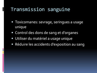 Transmission sanguine 
 Toxicomanes: sevrage, seringues a usage 
unique 
 Control des dons de sang et d’organes 
 Utiliser du matériel a usage unique 
 Réduire les accidents d’exposition au sang 
 