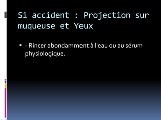 Si accident : Projection sur 
muqueuse et Yeux 
 - Rincer abondamment à l'eau ou au sérum 
physiologique. 
 