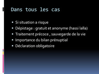 Dans tous les cas 
 Si situation a risque 
 Dépistage : gratuit et anonyme (hassi lalla) 
 Traitement précoce , sauvegarde de la vie 
 Importance du bilan prénuptial 
 Déclaration obligatoire 
 
