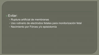 Evitar:
• Ruptura artificial de membranas
• Uso rutinario de electrodos fetales para monitorización fetal
• Nacimiento por Fórces y/o episiotomía
 