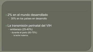 2% en el mundo desarrollado
• 30% en los países en desarrollo
La transmisión perinatal del VIH
• embarazo (25-40%)
 durante el parto (60-75%)
 la leche materna.
 