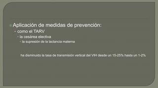 Aplicación de medidas de prevención:
• como el TARV
 la cesárea electiva
 la supresión de la lactancia materna
ha disminuido la tasa de transmisión vertical del VIH desde un 15-25% hasta un 1-2%
 