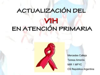 ACTUALIZACIÓN DELACTUALIZACIÓN DEL
VIHVIH
EN ATENCIÓN PRIMARIAEN ATENCIÓN PRIMARIA
Mercedes Calleja
Teresa Amorós
MIR 1 MFYC
CS República Argentina
 