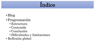 •Blog
•Programación
• Estructura
• Contenido
• Conclusión
• Dificultades y limitaciones
• Reflexión global
Índice
