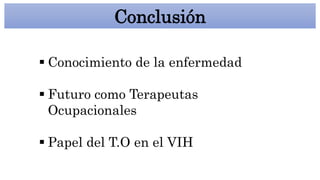 Conclusión
Conocimiento de la enfermedad
Futuro como Terapeutas
Ocupacionales
Papel del T.O en el VIH