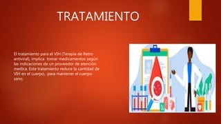 TRATAMIENTO
El tratamiento para el VIH (Terapia de Retro
antiviral), implica tomar medicamentos según
las indicaciones de un proveedor de atención
medica. Este tratamiento reduce la cantidad de
VIH en el cuerpo, para mantener el cuerpo
sano.
 