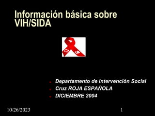 10/26/2023 1
Información básica sobre
VIH/SIDA
■ Departamento de Intervención Social
■ Cruz ROJA ESPAÑOLA
■ DICIEMBRE 2004
 
