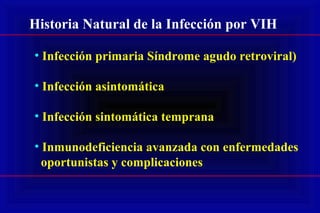 Historia Natural de la Infección por VIH
• Infección primaria Síndrome agudo retroviral)
• Infección asintomática
• Infección sintomática temprana
• Inmunodeficiencia avanzada con enfermedades
oportunistas y complicaciones
 