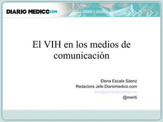 El VIH en los medios de comunicación Elena Escala Sáenz Redactora Jefe Diariomedico.com [email_address] @meriti 