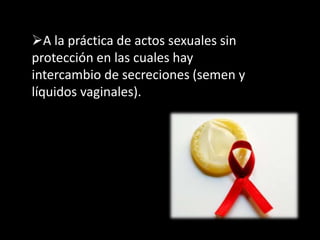 A la práctica de actos sexuales sin
protección en las cuales hay
intercambio de secreciones (semen y
líquidos vaginales).
 