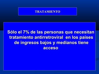 TRATAMIENTO




Sólo el 7% de las personas que necesitan
 tratamiento antirretroviral en los países
    de ingresos bajos y medianos tiene
                  acceso
 