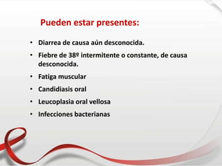 Pueden estar presentes:
• Diarrea de causa aún desconocida.
• Fiebre de 38º intermitente o constante, de causa
desconocida.
• Fatiga muscular
• Candidiasis oral
• Leucoplasia oral vellosa
• Infecciones bacterianas
 