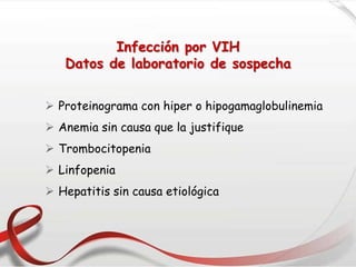 Infección por VIH
Datos de laboratorio de sospecha
 Proteinograma con hiper o hipogamaglobulinemia
 Anemia sin causa que la justifique
 Trombocitopenia
 Linfopenia
 Hepatitis sin causa etiológica
 
