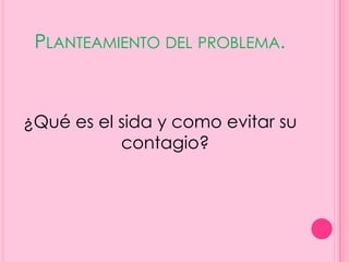 PLANTEAMIENTO DEL PROBLEMA.



¿Qué es el sida y como evitar su
           contagio?
 