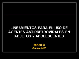 LINEAMIENTOS PARA EL USO DE
AGENTES ANTIRRETROVIRALES EN
ADULTOS Y ADOLESCENTES
CDC-DHHS
Octubre 2018
 