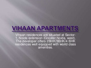 Vihaan residences are situated at Sector-
1, Noida extension (Greater Noida, west).
The developer offers 2BHK/3BHK/4 BHK
residences well equipped with world class
amenities.
 