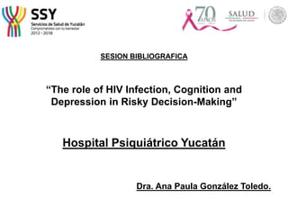 SESION BIBLIOGRAFICA
“The role of HIV Infection, Cognition and
Depression in Risky Decision-Making”
Hospital Psiquiátrico Yucatán
Dra. Ana Paula González Toledo.
 