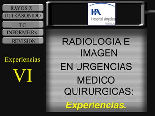 RAYOS X
ULTRASONIDO
    TC
INFORME Rx.
  REVISION     RADIOLOGIA E
                   IMAGEN
Experiencias
               EN URGENCIAS
  VI              MEDICO
                QUIRURGICAS:
                Experiencias.
 