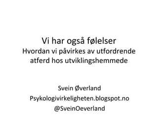 Vi har også følelser

Hvordan vi påvirkes av utfordrende
atferd hos utviklingshemmede
Svein Øverland
Psykologivirkeligheten.blogspot.no
@SveinOeverland

 