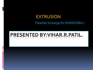 EXTRUSION
(Teacher Incharge:Dr.SHANOOBA.)
PRESENTED BY:VIHAR.R.PATIL.
 