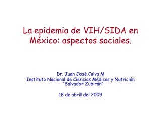 La epidemia de VIH/SIDA en
México: aspectos sociales.
Dr. Juan José Calva M
Instituto Nacional de Ciencias Médicas y Nutrición
“Salvador Zubirán”
18 de abril del 2009
 