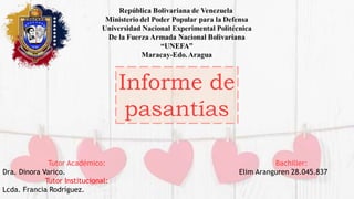 Informe de
pasantías
Bachiller:
Elim Aranguren 28.045.837
Tutor Académico:
Dra. Dinora Varico.
Tutor Institucional:
Lcda. Francia Rodríguez.
 