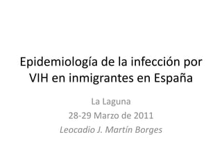 Epidemiología de la infección por VIH en inmigrantes en España La Laguna 28-29 Marzo de 2011 Leocadio J. Martín Borges 