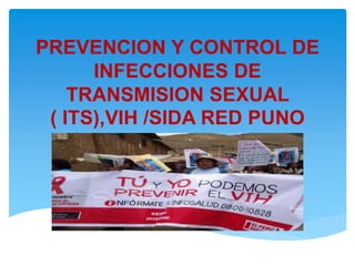 PREVENCION Y CONTROL DE
INFECCIONES DE
TRANSMISION SEXUAL
( ITS),VIH /SIDA RED PUNO
 
