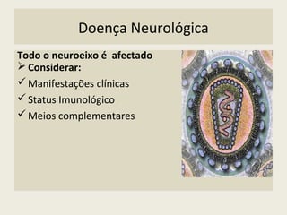 Doença Neurológica
Todo o neuroeixo é afectado
 Considerar:
Manifestações clínicas
Status Imunológico
Meios complementares
 