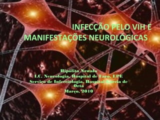 INFECÇÃO PELO VIH E
MANIFESTAÇÕES NEUROLÓGICAS
Hipólito Nzwalo
I.C. Neurologia, Hospital de Faro, EPE
Serviço de Infecciologia, Hospital Garcia de
Orta
Março, 2010
 