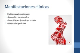 Manifestaciones clínicas
• Problemas ginecológicos:
• -Anomalías menstruales
• -Necesidades de anticoncepción
• -Neoplasias genitales
 