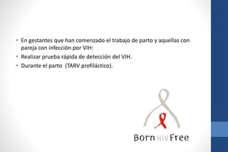 • En gestantes que han comenzado el trabajo de parto y aquellas con
pareja con infección por VIH:
• Realizar prueba rápida de detección del VIH.
• Durante el parto (TARV profiláctico).
 