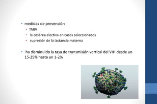 • medidas de prevención
• TARV
• la cesárea electiva en casos seleccionados
• supresión de la lactancia materna
• ha disminuido la tasa de transmisión vertical del VIH desde un
15-25% hasta un 1-2%
 