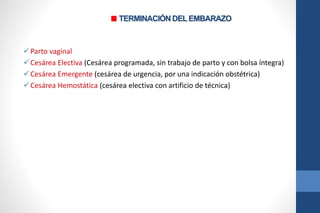 TERMINACIÓN DEL EMBARAZO
Parto vaginal
Cesárea Electiva (Cesárea programada, sin trabajo de parto y con bolsa íntegra)
Cesárea Emergente (cesárea de urgencia, por una indicación obstétrica)
Cesárea Hemostática (cesárea electiva con artificio de técnica)
 