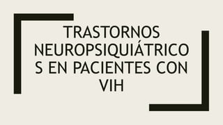 TRASTORNOS
NEUROPSIQUIÁTRICO
S EN PACIENTES CON
VIH
 