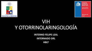 VIH
Y OTORRINOLARINGOLOGÍA
INTERNO FELIPE LEAL
INTERNADO ORL
HBLT
 