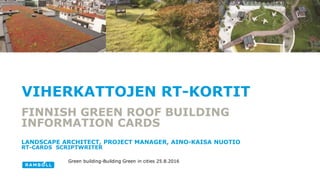 VIHERKATTOJEN RT-KORTIT
FINNISH GREEN ROOF BUILDING
INFORMATION CARDS
LANDSCAPE ARCHITECT, PROJECT MANAGER, AINO-KAISA NUOTIO
RT-CARDS SCRIPTWRITER
Green building-Building Green in cities 25.8.2016
 