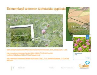 © Luonnonvarakeskus
Esimerkkejä aiemmin tuotetuista oppaista
4 7.4.2017Pirjo Kivijärvi
https://proagria.fi/sites/default/files/attachment/viherlannoitusopas_2104_kevytsuojattu_1.pdf
http://www.doria.fi/bitstream/handle/10024/102395/TEHO%20Plus%20-
hankkeen%20julkaisu%206_2014.pdf?sequence=2
http://www.doria.fi/bitstream/handle/10024/93981/TEHO_Plus_Viherlannoitusopas_2013.pdf?se
quence=2
 