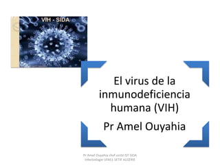 El virus de la
inmunodeficiencia
humana (VIH)
Pr Amel Ouyahia
Pr Amel Ouyahia chef unité IST SIDA
infectiologie UFAS1 SETIF ALGERIE
 