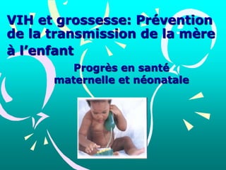 VIH et grossesse: Prévention
de la transmission de la mère
à l’enfant
Progrès en santé
maternelle et néonatale
 