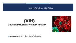 (VIH)
VIRUS DE INMUNODEFICIENCIA HUMANA
 NOMBRE: Paola Sandoval Villarroel
INMUNOLOGIA – APLICADA
 