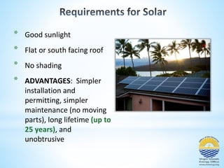 * Good sunlight 
* Flat or south facing roof 
* No shading 
* ADVANTAGES: Simpler 
installation and 
permitting, simpler 
maintenance (no moving 
parts), long lifetime (up to 
25 years), and 
unobtrusive 
 